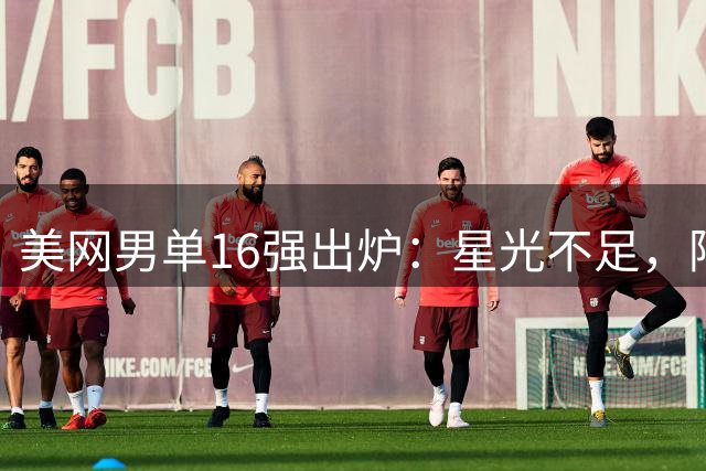 美网男单16强出炉：星光不足，阿卡陷本土帮围剿！