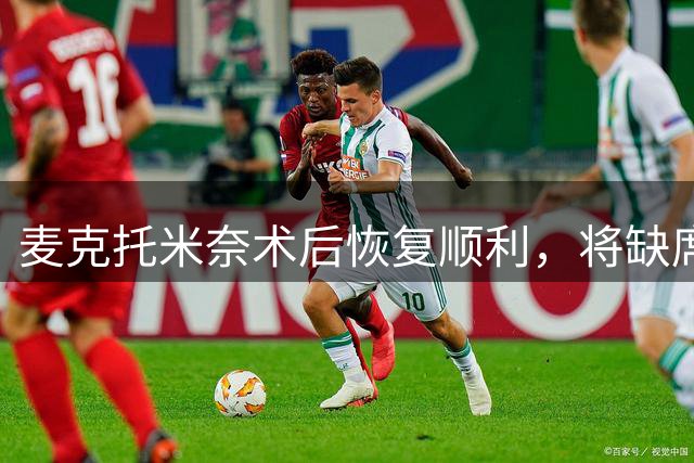 麦克托米奈术后恢复顺利，将缺席阿森纳之战
